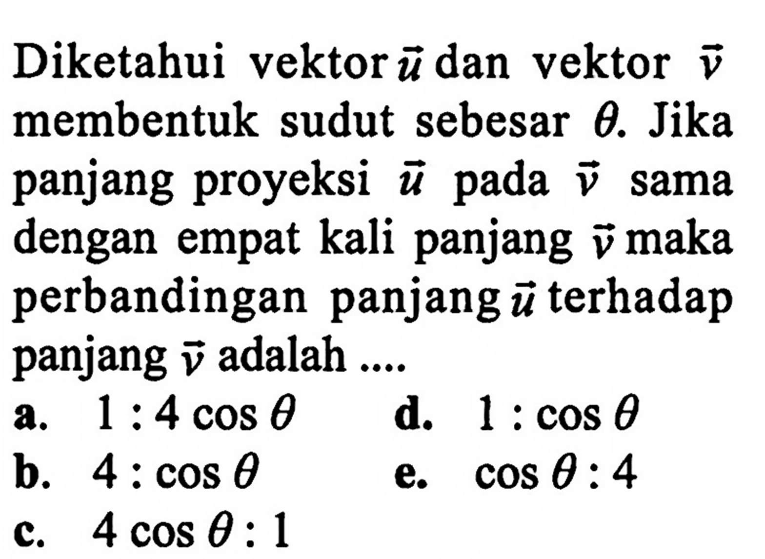 Diketahui vektor u dan vektor v membentuk sudut sebesar theta. Jika panjang proyeksi u pada v sama dengan empat kali panjang v maka perbandingan panjang u terhadap panjang v adalah ....