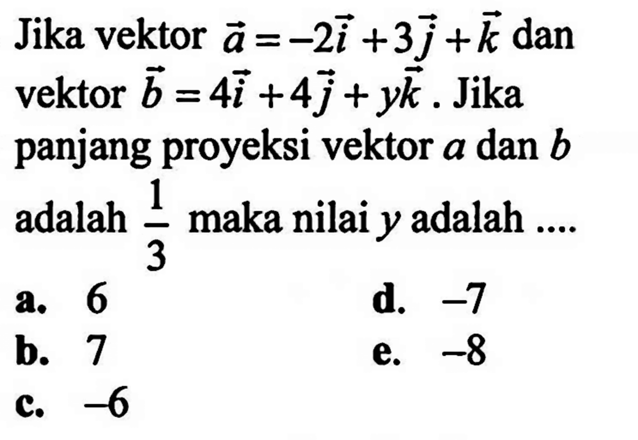 Jika vektor a=-2i+3j+k dan vektor b=4i+4j+yk. Jika panjang proyeksi vektor a dan b adalah 1/3 maka nilai y adalah ....