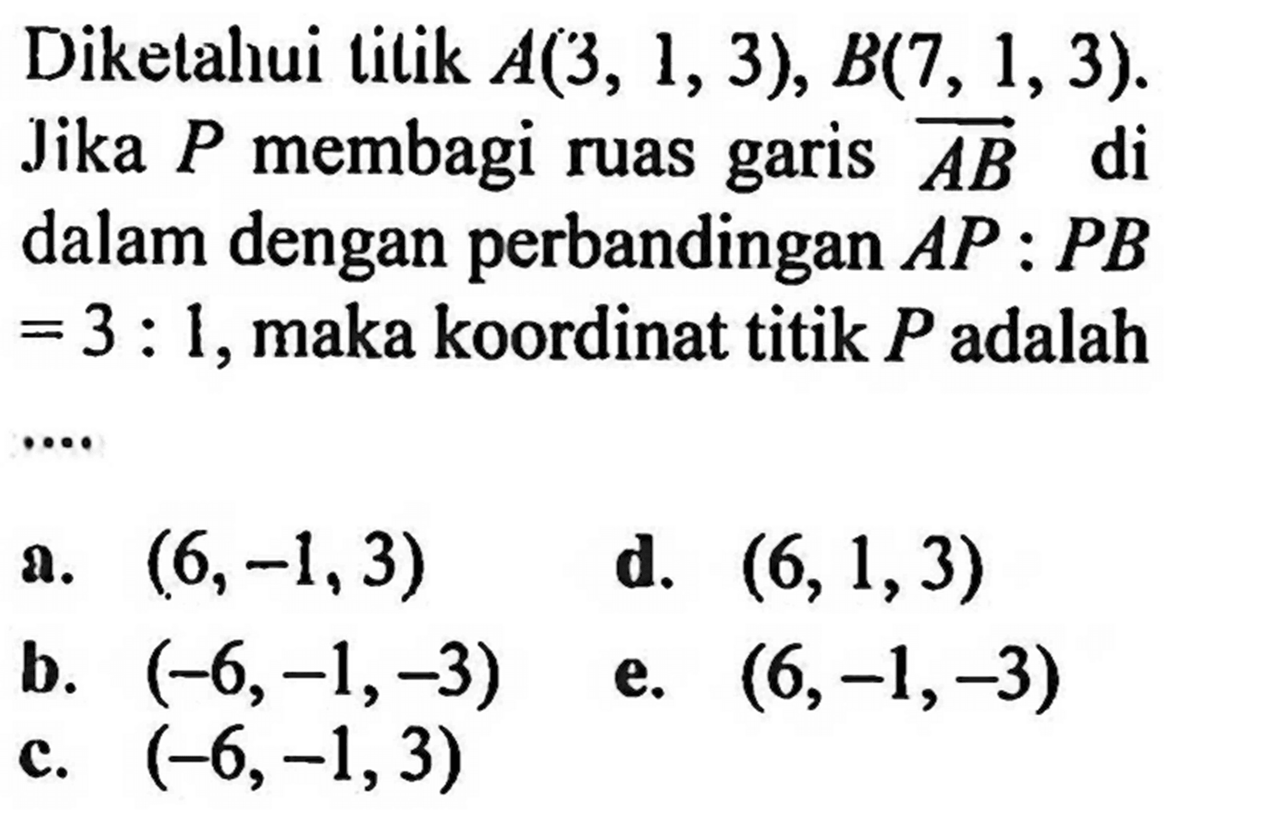 Diketahuitilik  A(3,1,3), B(7,1,3)  Jika  P  membagi ruas garis  AB  di dalam dengan perbandingan  AP: PB   =3: 1 , maka koordinat titik  P  adalah ... 