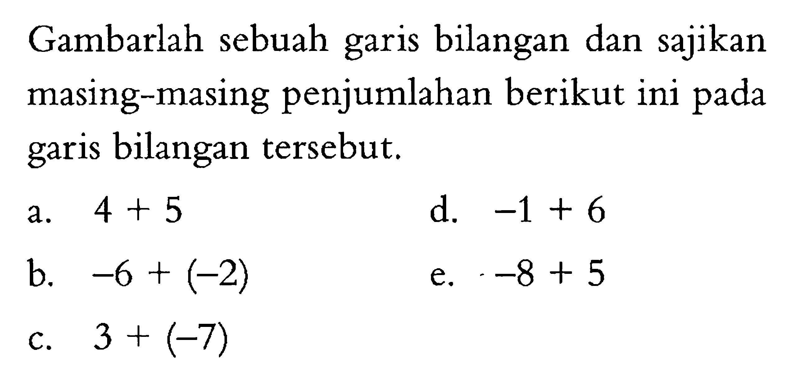 Gambarlah sebuah garis bilangan dan sajikan masing-masing penjumlahan berikut ini pada garis bilangan tersebut. a. 4 + 5 d. -1 + 6 b. -6 + (-2) e. -8 + 5 c. 3 + (-7)