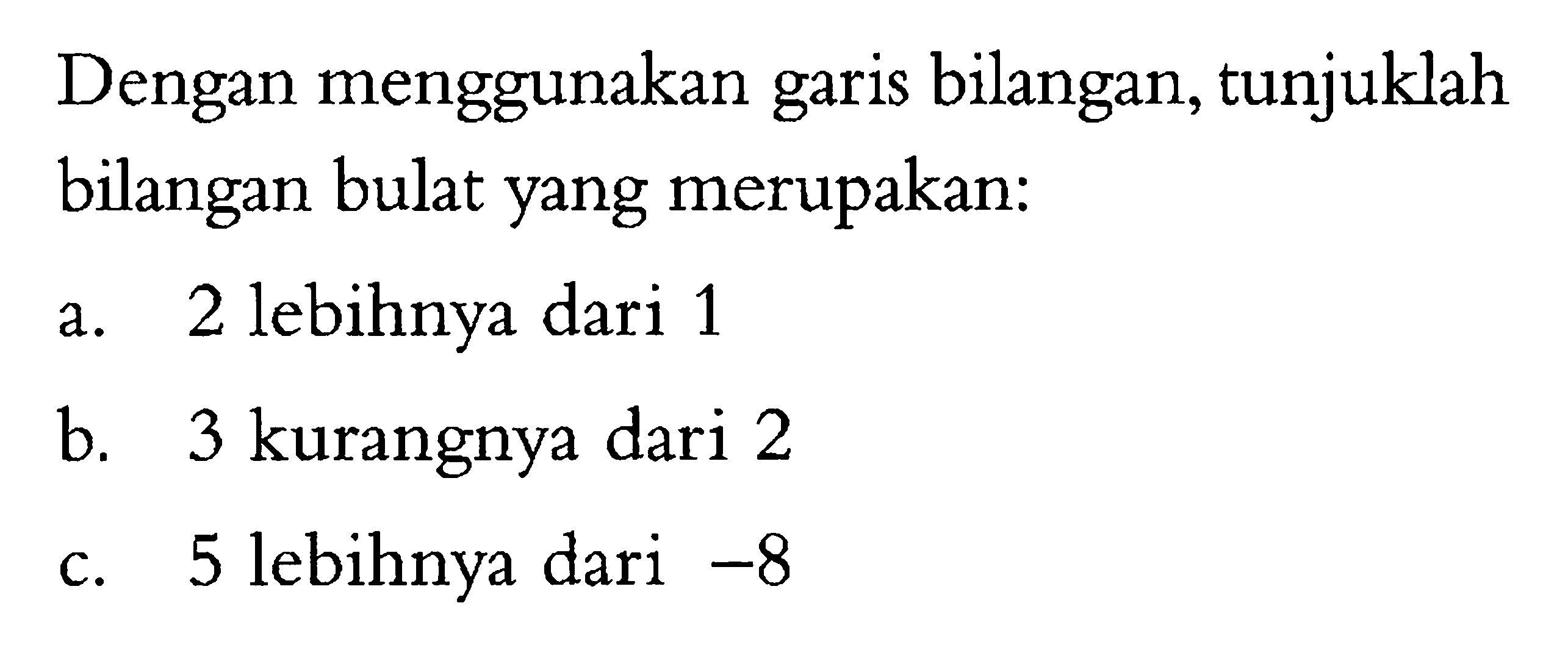 Dengan menggunakan garis bilangan bulat, tunjuklah bilanagn bulat yang merupakan: a. 2 lebihnya dari 1 b. kurangnya dari 2 c. 3 lebihnya dari -8