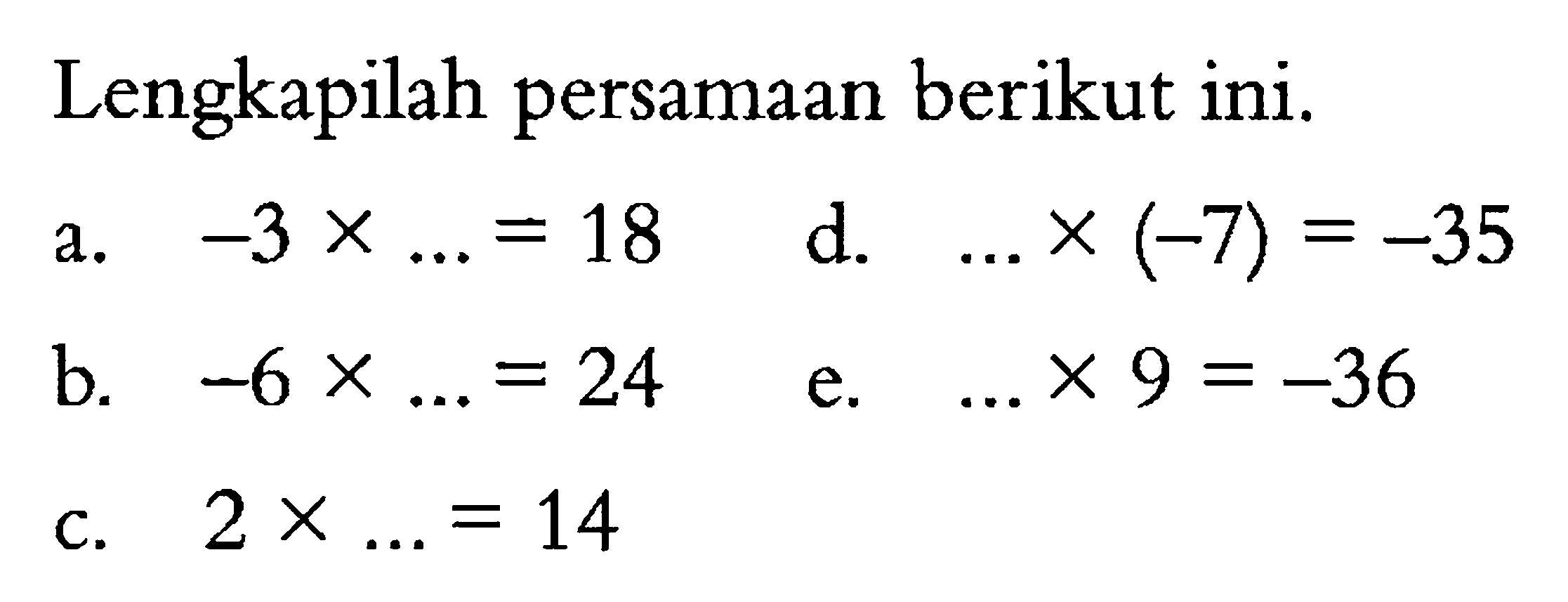 Lengkapilah persamaan berikut ini. a. -3 x ... = 18 d. ... x (-7) = -35 c. -6 x ... = 24 e. ... x 9 = -36 c. 2 x ... = 14