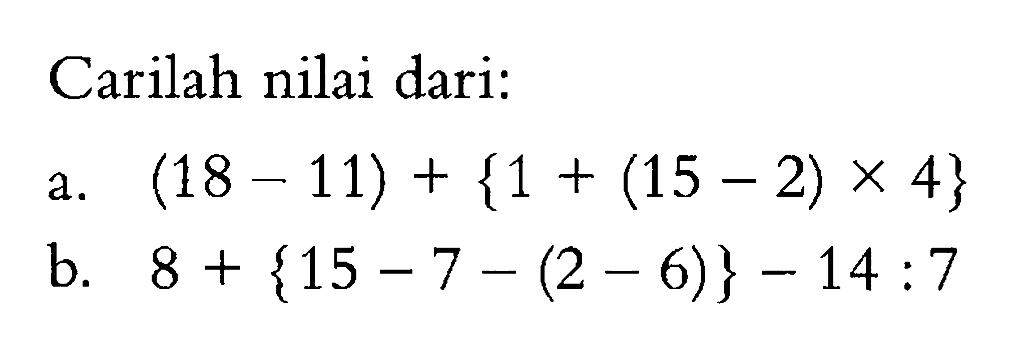 Carilah nilai dari: a. (18 - 11) + {1 + (15 - 2) x 4} b. 8 + {15 - 7 - (2 - 6)} - 14 : 7