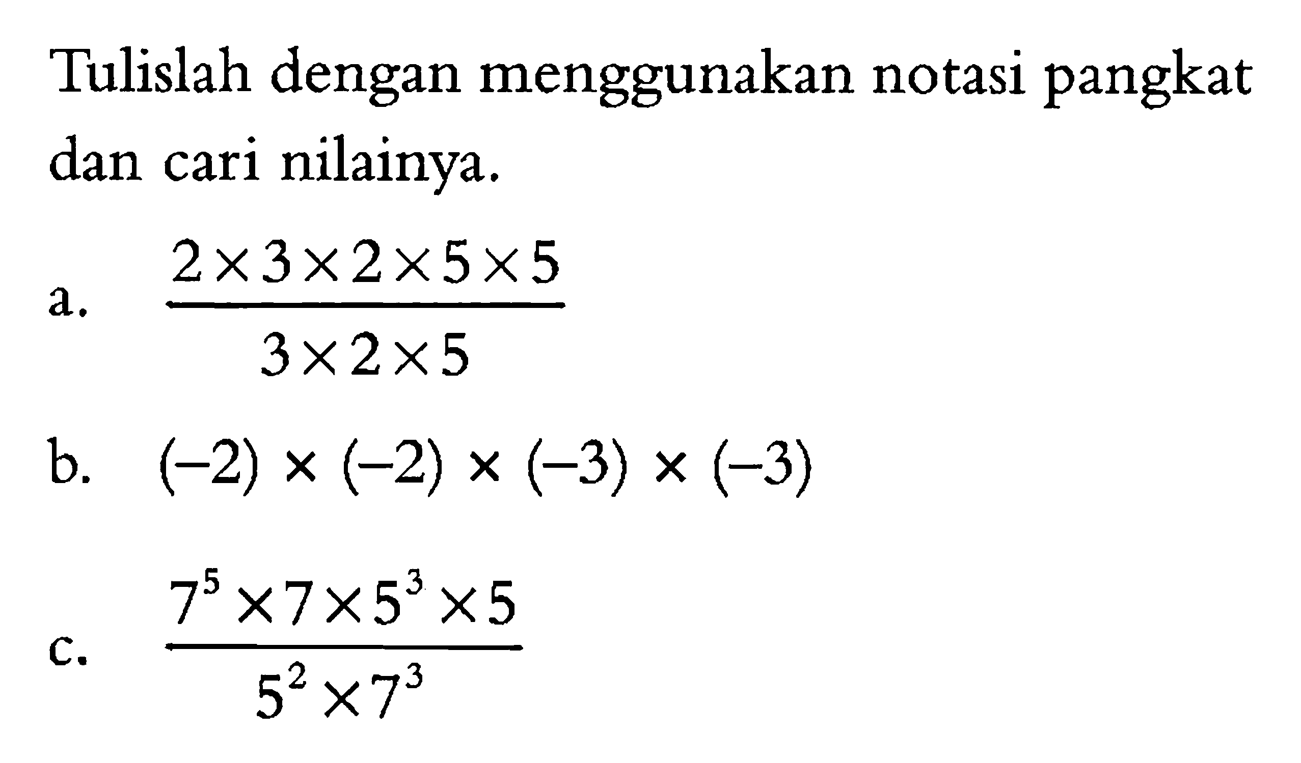 Tulislah dengan menggunakan notasi pangkat dan cari nilainya. a. (2x3x2x5x5)/(3x2x5) b. (-2) x (-2) x (-3) x (-3) c. (7^4 x 7 x 5^3 x 5)/(5^2 x 7^3)