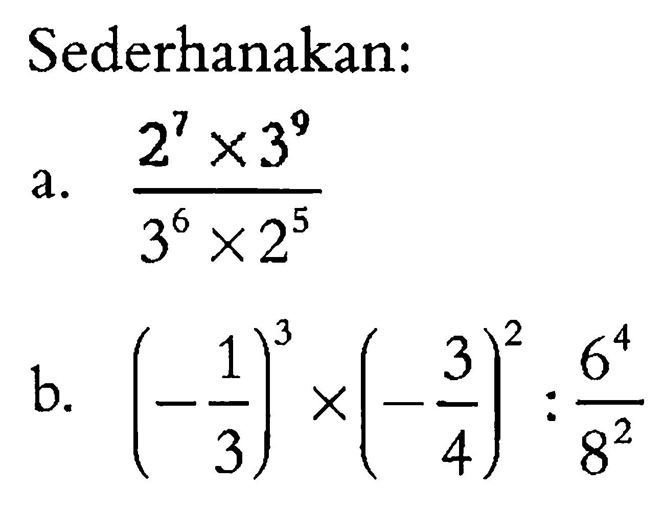 Sederhanakan : a. (2^7 x 3^9)/(3^6 x 2^5) b. (- 1/3)^3 x (- 3/4)^2 : 6^4 / 8^2