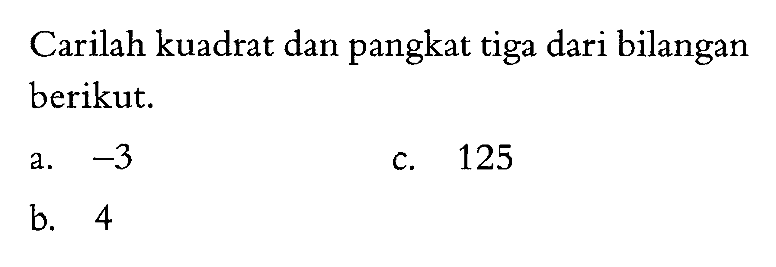 Carilah kuadrat dan pangkat tiga dari bilangan berikut. a. -3 b. 4 c. 125