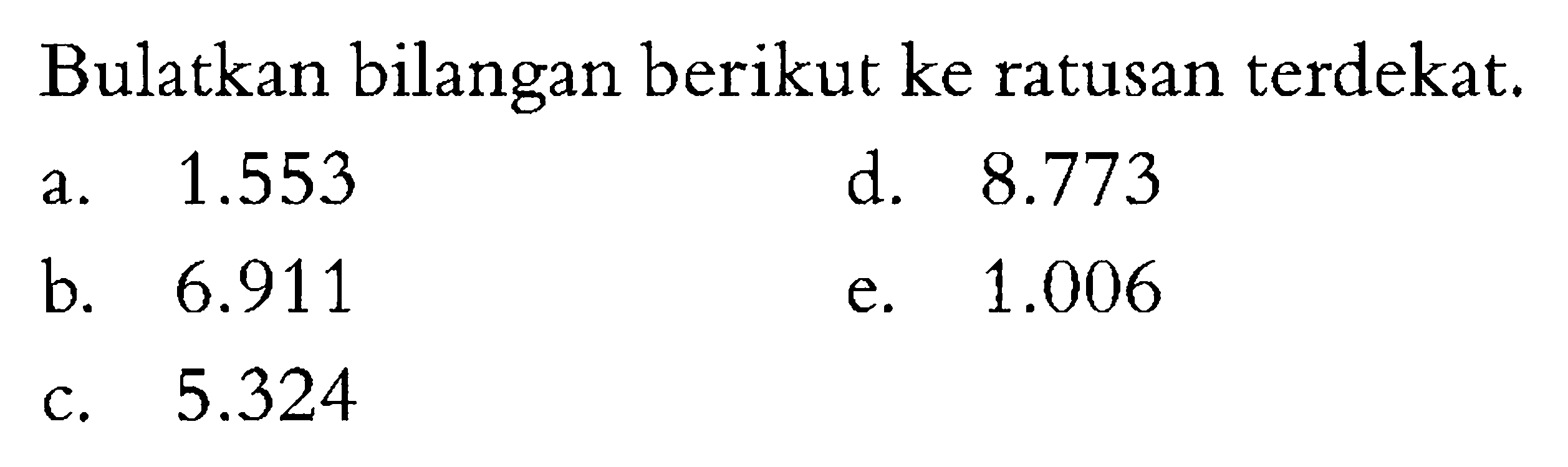 Bulatkan bilangan berikut ke ratusan terdekat. a. 1.553 b. 6.911 c. 5.324 d. 8.773 e. 1.006