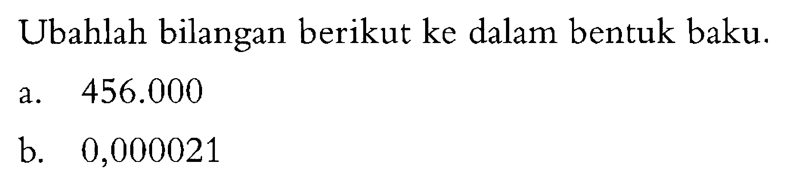 Ubahlah bilangan berikut ke dalam bentuk baku. a. 456.000 b. 0,000021