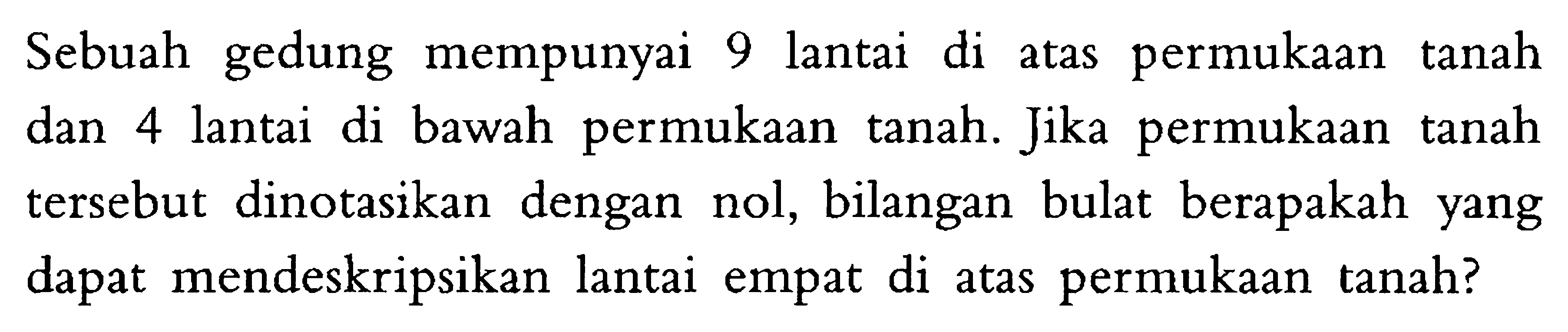 Sebuah gedung mempunyai 9 lantai di atas permukaan tanah dan 4 lantai di bawah permukaan tanah. Jika permukaan tanah tersebut dinotasikan dengan nol, bilangan bulat berapakah yang dapat mendeskripsikan lantai empat di atas permukaan tanah?