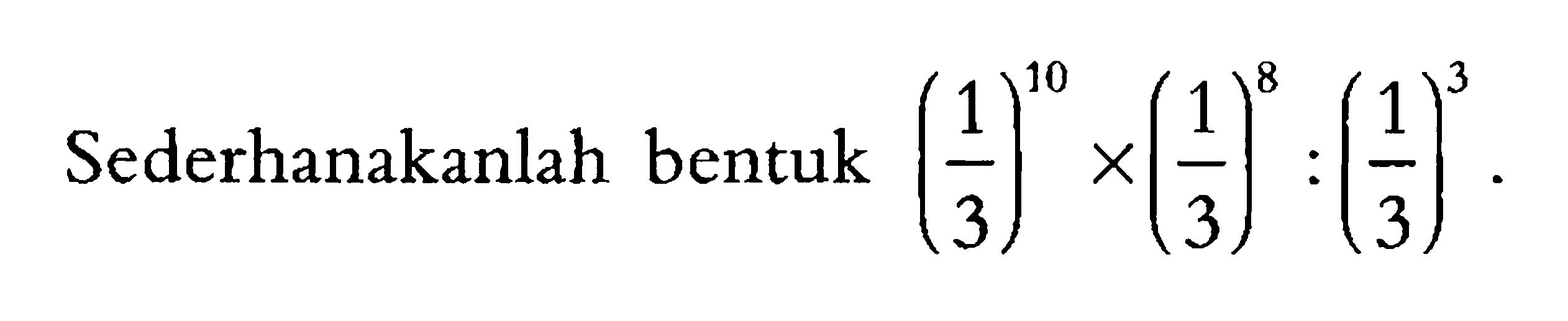 Sederhanakanlah bentuk (1/3)^10 x (1/3)^8 : (1/3)^3.