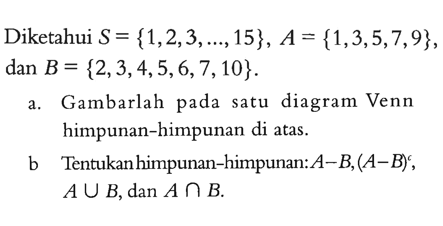 Diketahui S = {1,2,3,...,15}, A = {1,3,5,7,9}, dan B = {2,3,4,5,6,7,10}. a. Gambarlah pada satu diagram Venn himpunan-himpunan di atas. b. Tentukan himpunan-himpunan: A - B, (A - B)^c, A U B, dan A n B.