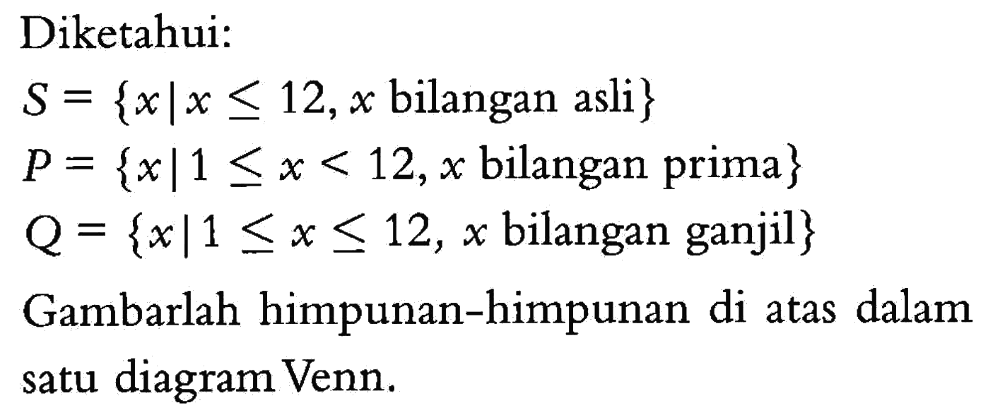 Diketahui: S = {xlx <= 12,x bilangan asli} P = {x|1 <= x <= 12, x bilangan prima} Q = {x|1 <= x <= 12, x bilangan ganjil} Gambarlah himpunan-himpunan di atas dalam satu diagram Venn.