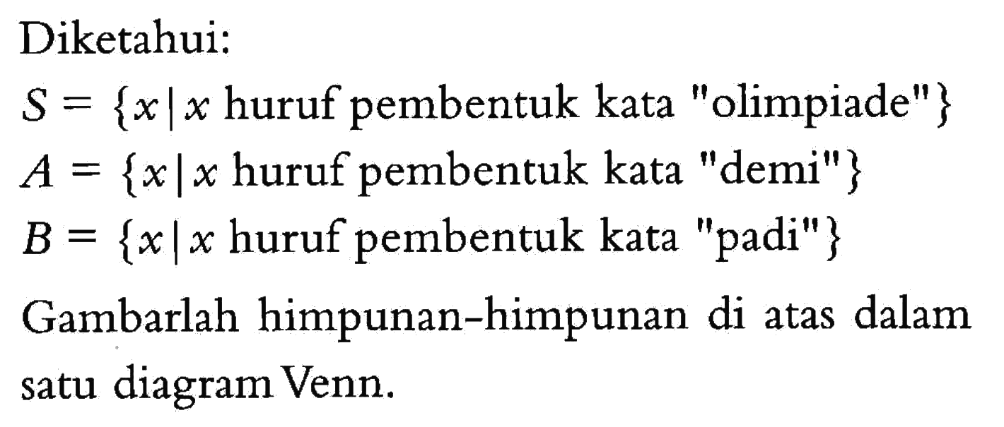 Diketahui: S = {x l x huruf pembentuk kata "olimpiade"} A = {x l x huruf pembentuk kata "demi"} B = {xlx huruf pembentuk kata "padi"} Gambarlah himpunan-himpunan di atas dalam satu diagram Venn.