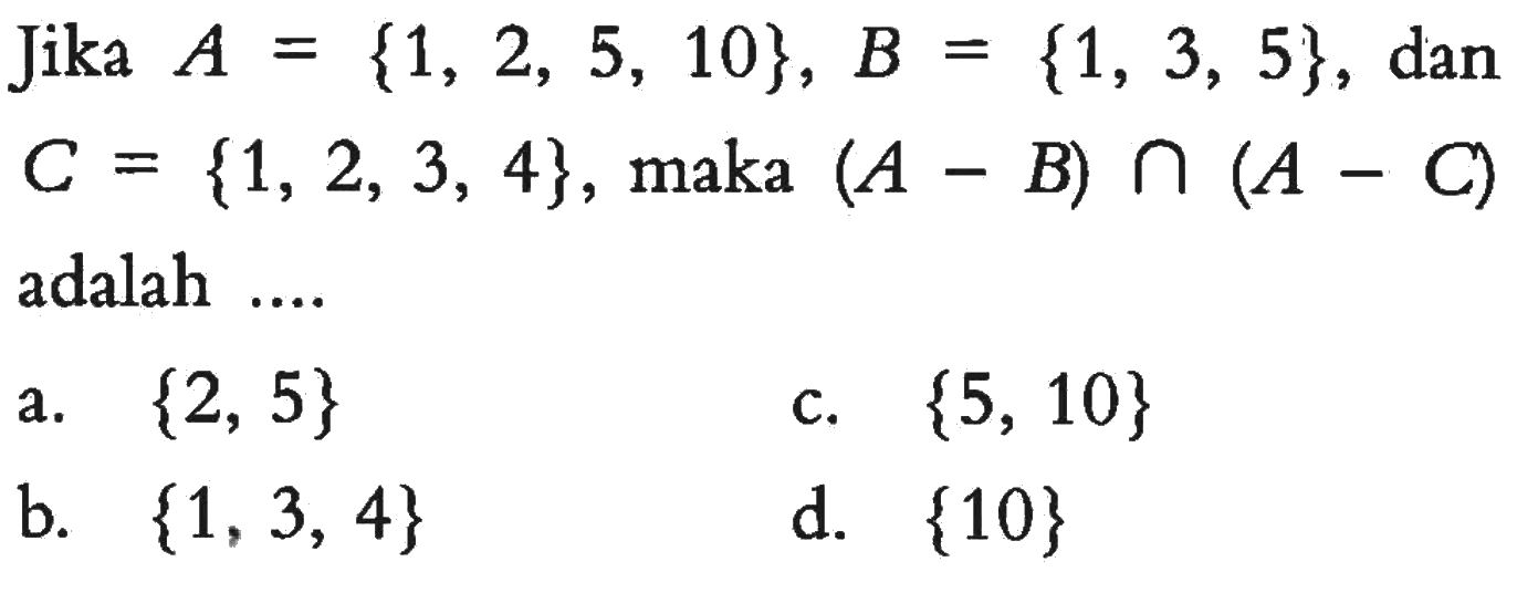 Jika A = {1, 2, 5, 10}, B = {1, 3, 5}, dan C = {1, 2, 3, 4}, maka (A -  B) n  (A - C) adalah  ...
