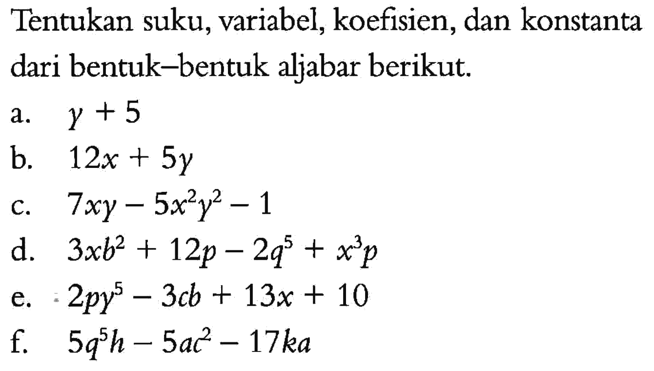 Tentukan suku, variabel, koefisien, dan konstanta dari bentuk-bentuk aljabar berikut. a. y + 5 b. 12x + 5y c. 7xy - 5x^2 y^2 - 1 D. 3xb^2 + 12p - 2q^5 + x^3 p e. 2py^5 - 3cb + 13x + 10 f. 5q^5 h - 5ac^2 - 17ka