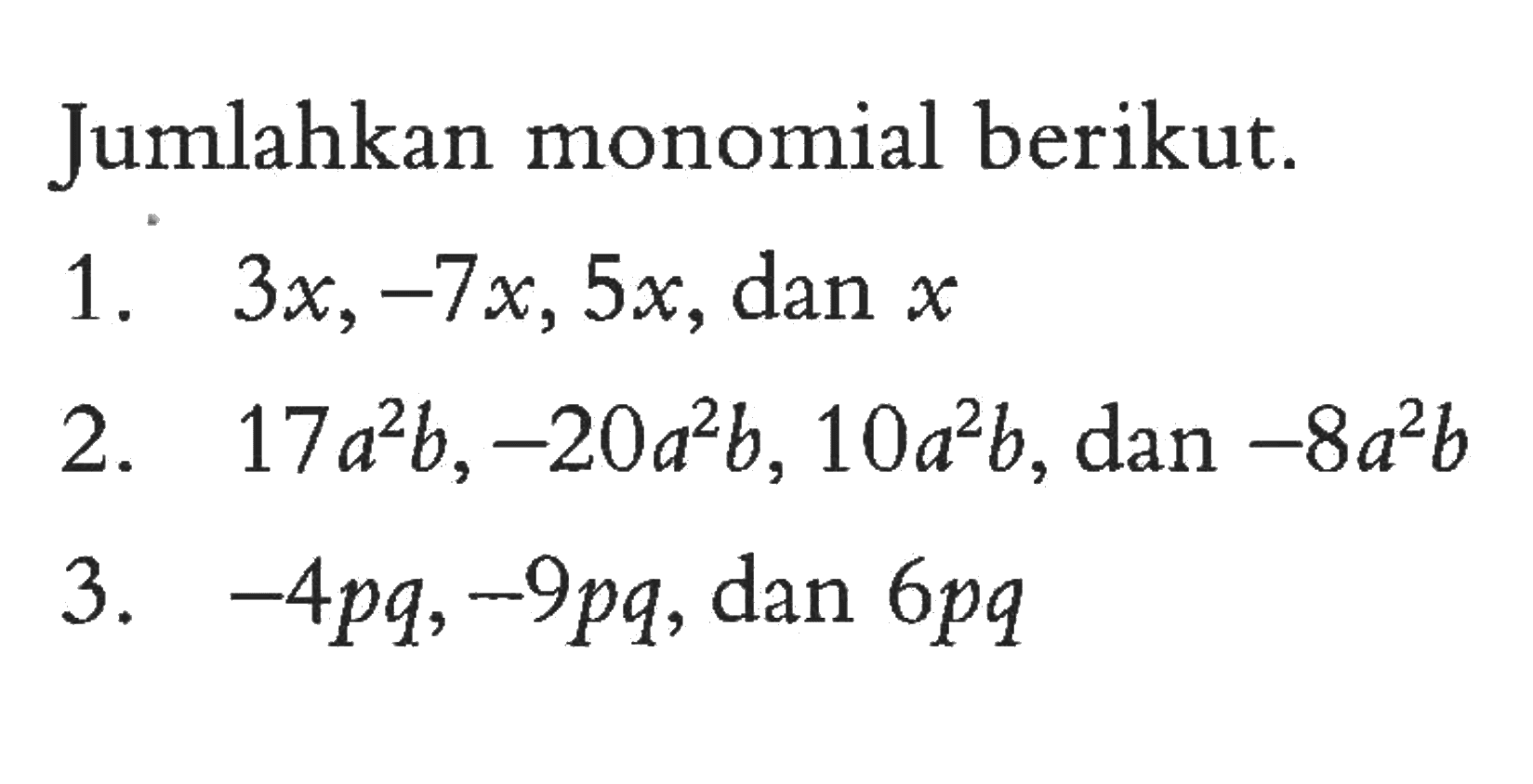 Jumlahkan monomial berikut. 1. 3x, -7x, 5x, dan x 2. 17a^2 b, -20a^2 b, 10a^2 b, dan -8a^2 b 3. -4pq, -9pq, dan 6pq