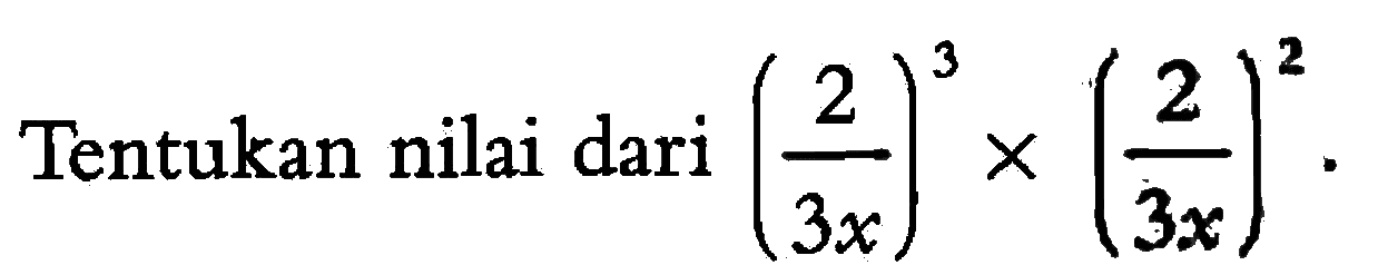 Tentukan nilai dari ( 2/3x )^3 x ( 2/3x )^2 .