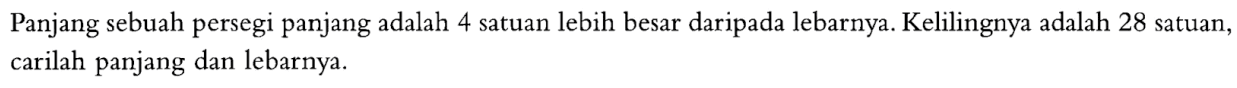 Panjang sebuah persegi panjang adalah 4 satuan lebih besar daripada lebarnya. Kelilingnya adalah 28 satuan, carilah panjang dan lebarnya.