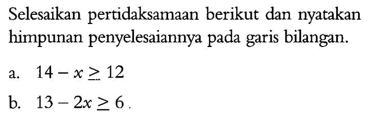 Selesaikan pertidaksamaan berikut dan nyatakan himpunan penyelesaiannya pada garis bilangan. a. 14 -  x > = 12 b. 13 - 2x >= 6