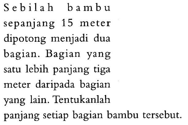 Sebilah bambu sepanjang 15 meter dipotong menjadi dua bagian. Bagian yang satu lebih panjang tiga meter daripada bagian yang lain. Tentukanlah panjang setiap bagian bambu tersebut: