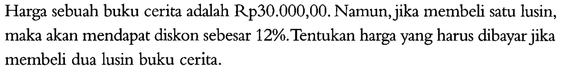 Harga sebuah buku cerita adalah Rp 30.000,00. Namun, jika membeli satu lusin, maka akan mendapat diskon sebesar 12%.Tentukan harga yang harus dibayar jika membeli dua lusin buku cerita.