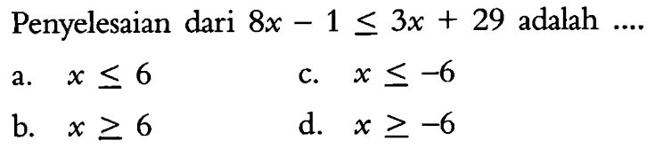 Penyelesaian dari 8x - 1<= 3x + 29 adalah .... a. x <= 6 b. x >= 6 c. x <= -6 d. x >= -6