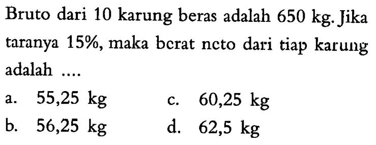 Bruto dari  10 karung  beras adalah  650 kg . Jika taranya  15% , maka berat neto dari tiap karung adalah ....