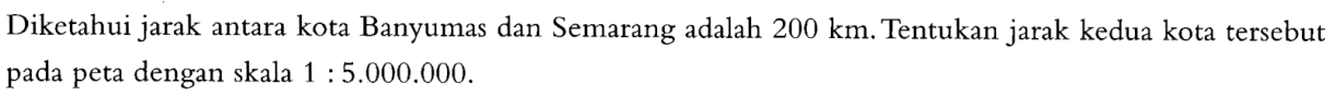 Diketahui jarak antara kota Banyumas dan Semarang adalah  200 km . Tentukan jarak kedua kota  tersebut pada peta dengan skala  1: 5.000.000 .