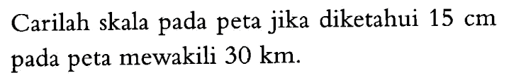 Carilah skala pada peta jika diketahui 15 cm pada peta mewakili 30 km.