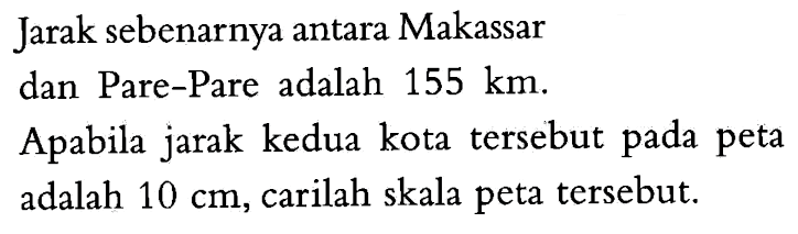 Jarak sebenarnya antara Makassar dan Pare-Pare adalah 155 km. Apabila jarak kedua kota tersebut pada peta adalah 10 cm, carilah skala peta tersebut.