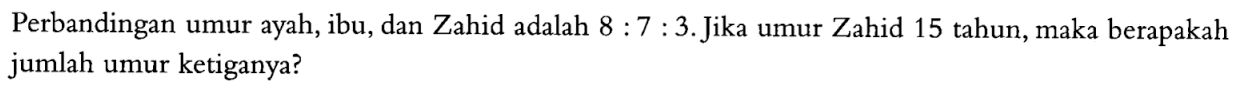 Perbandingan umur ayah, ibu, dan Zahid adalah  8:7:3. Jika umur Zahid 15 tahun, maka berapakah jumlah umur ketiganya?