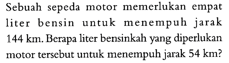 Sebuah sepeda motor memerlukan empat liter bensin untuk menempuh jarak 144 km. Berapa liter bensinkah yang diperlukan motor tersebut untuk menempuh jarak  54 km ?