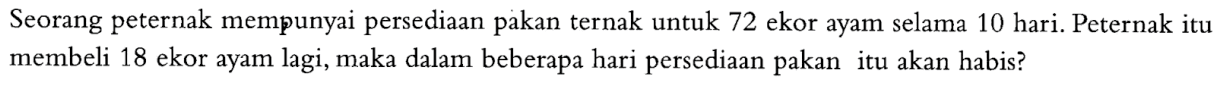 Seorang peternak mempunyai persediaan pakan ternak untuk 72 ekor ayam selama 10 hari. Peternak itu membeli 18 ekor ayam lagi, maka dalam beberapa hari persediaan pakan itu akan habis?