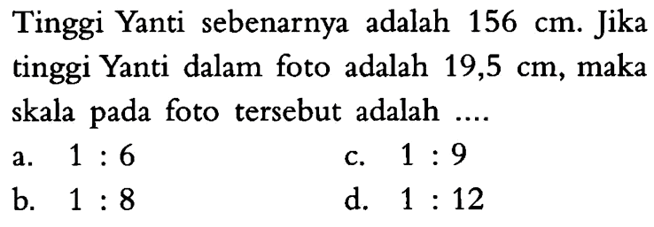 Tinggi Yanti sebenarnya adalah  156 cm . Jika  tinggi Yanti dalam foto adalah  19,5 cm , maka skala pada foto  tersebut adalah  ... .