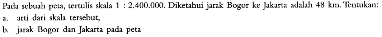 Pada sebuah peta, tertulis skala 1:2.400.000. Diketahui jarak Bogor ke Jakarta adalah 48 km. Tentukan:a. arti dari skala tersebut,b. jarak Bogor dan Jakarta pada peta 