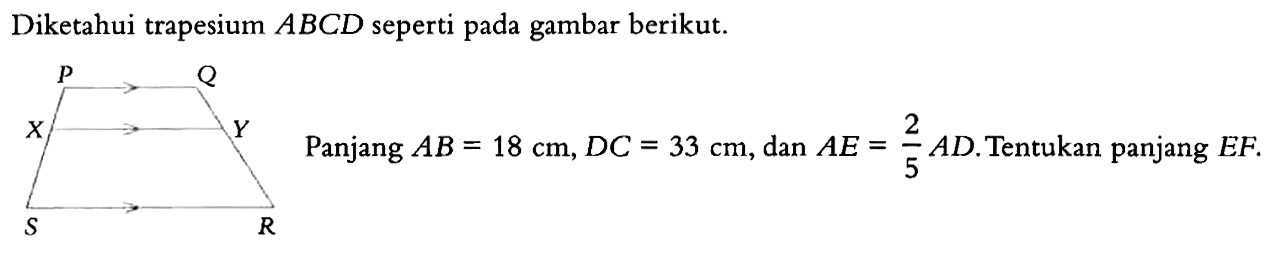 Diketahui trapesium  ABCD  seperti pada gambar berikut.P Q X Y S R Panjang AB=18 cm, DC=33 cm, dan AE=2/5 AD. Tentukan panjang EF.