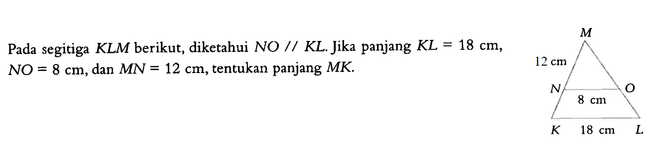 Pada segitiga KLM berikut, diketahui NO//KL. Jika panjang KL=18 cm, NO=8 cm, dan MN=12 cm, tentukan panjang MK. 