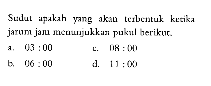 Sudut apakah yang akan terbentuk ketika jarum jam menunjukkan pukul berikut. a. 03:00 b. 06:00 c. 08:00 d. 11:00