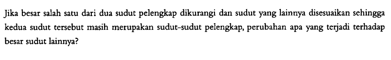 Jika besar salah satu dari dua sudut pelengkap dikurangi dan sudut yang lainnya disesuaikan sehingga kedua sudut tersebut masih merupakan sudut-sudut pelengkap, perubahan apa yang terjadi terhadap besar sudut lainnya?