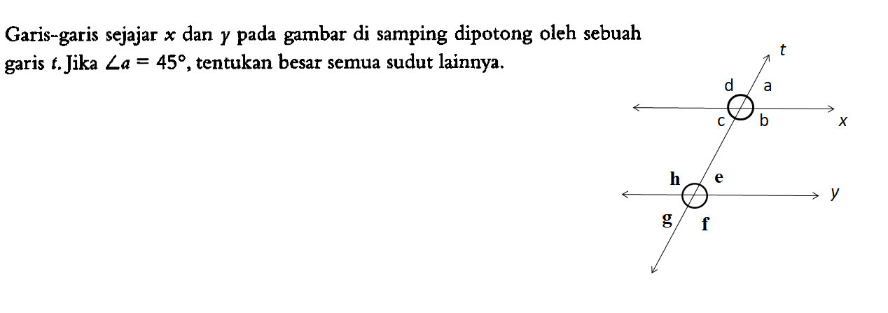 Garis-garis sejajar x dan y pada gambar di samping dipotong oleh sebuah garis t. Jika sudut a=45, tentukan besar semua sudut lainnya.