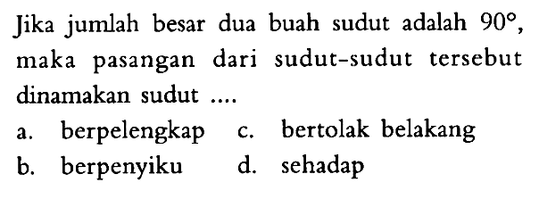 Jika jumlah besar dua buah sudut adalah 90, maka pasangan dari sudut-sudut tersebut dinamakan sudut .... a. berpelengkap c. bertolak belakang b. berpenyiku d. sehadap