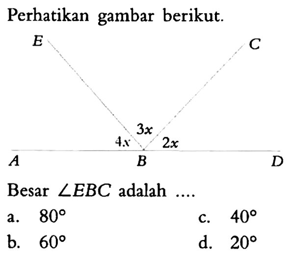 Perhatikan gambar berikut. E C 4x 3x 2x A B D Besar sudut EBC adalah .... a. 80 
b. 60 
c. 40 
d. 20