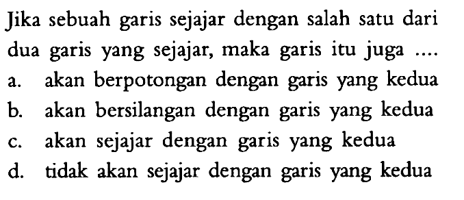 Jika sebuah garis sejajar dengan salah satu dari dua garis yang sejajar, maka garis itu juga .... a. akan berpotongan dengan garis yang kedua b. akan bersilangan dengan garis yang kedua c. akan sejajar dengan garis yang kedua d. tidak akan sejajar dengan garis yang kedua