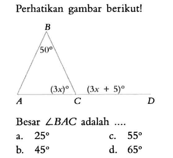 Perhatikan gambar berikut! B 50 (3x) (3x+5) A C D Besar sudut BAC adalah .... a. 25 b. 45 c. 55 d. 65