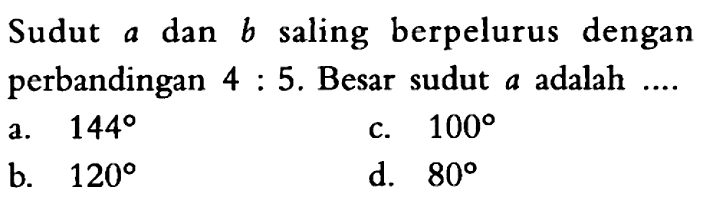 Sudut  a  dan  b  saling berpelurus dengan perbandingan  4:5 . Besar sudut  a  adalah ....