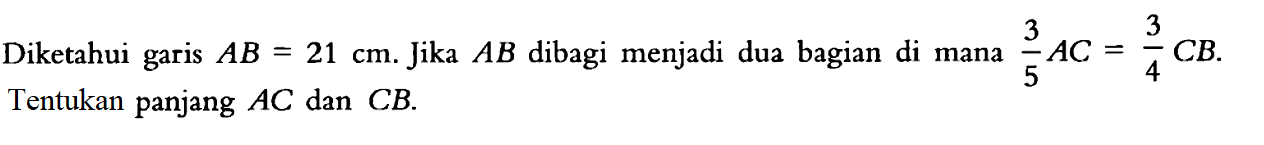 Diketahui garis AB=21 cm. Jika AB dibagi menjadi dua bagian di mana 3/5 AC=3/4 CB. Tentukan panjang AC dan CB. 