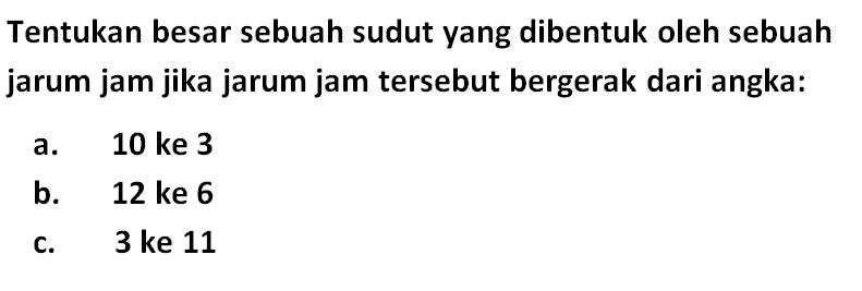 Tentukan besar sebuah sudut yang dibentuk oleh sebuah jarum jam jika jarum jam tersebut bergerak dari angka: a. 10 ke 3 b. 12 ke 6 c. 3 ke 11 