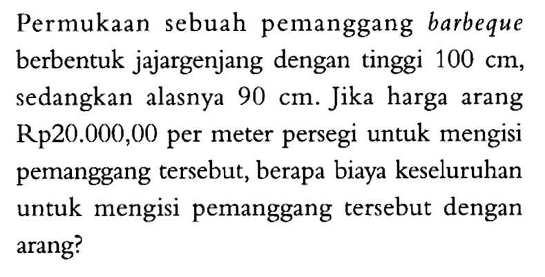 Permukaan sebuah pemanggang barbeque berbentuk jajargenjang dengan tinggi 100 cm, sedangkan alasnya 90 cm. Jika harga arang Rp20.000,00 per meter persegi untuk mengisi pemanggang tersebut, berapa biaya keseluruhan untuk mengisi pemanggang tersebut dengan arang?