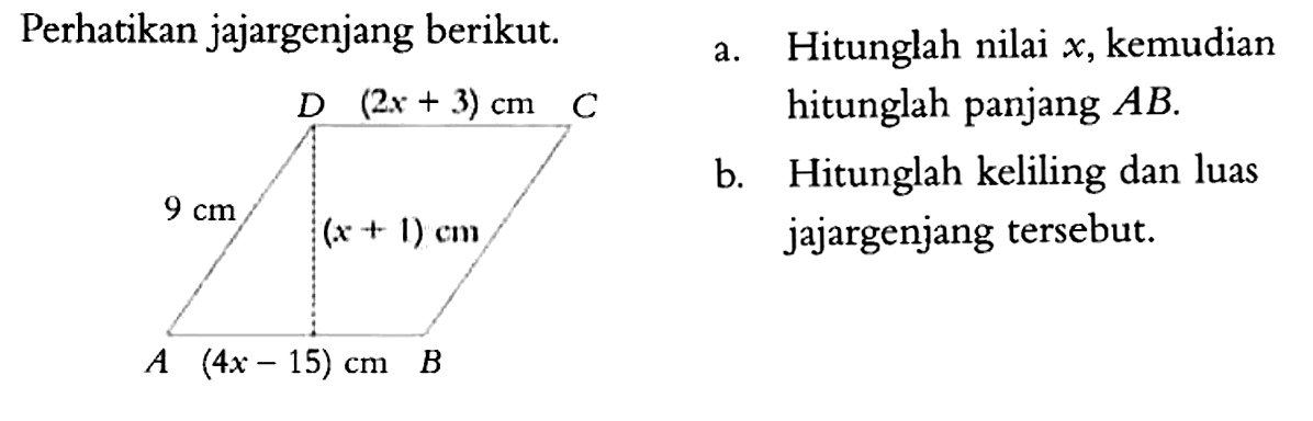 Perhatikan jajargenjang berikut. A B C D (2x+3) cm (x+1) cm 9 cm (4x-15) cma. Hitunglah nilai x, kemudian hitunglah panjang AB. b. Hitunglah keliling dan luas jajargenjang tersebut. 