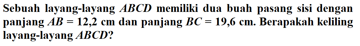 Sebuah layang-layang ABCD memiliki dua buah pasang sisi dengan panjang AB=12,2 cm dan panjang BC=19,6 cm. Berapakah keliling layang-layang ABCD?